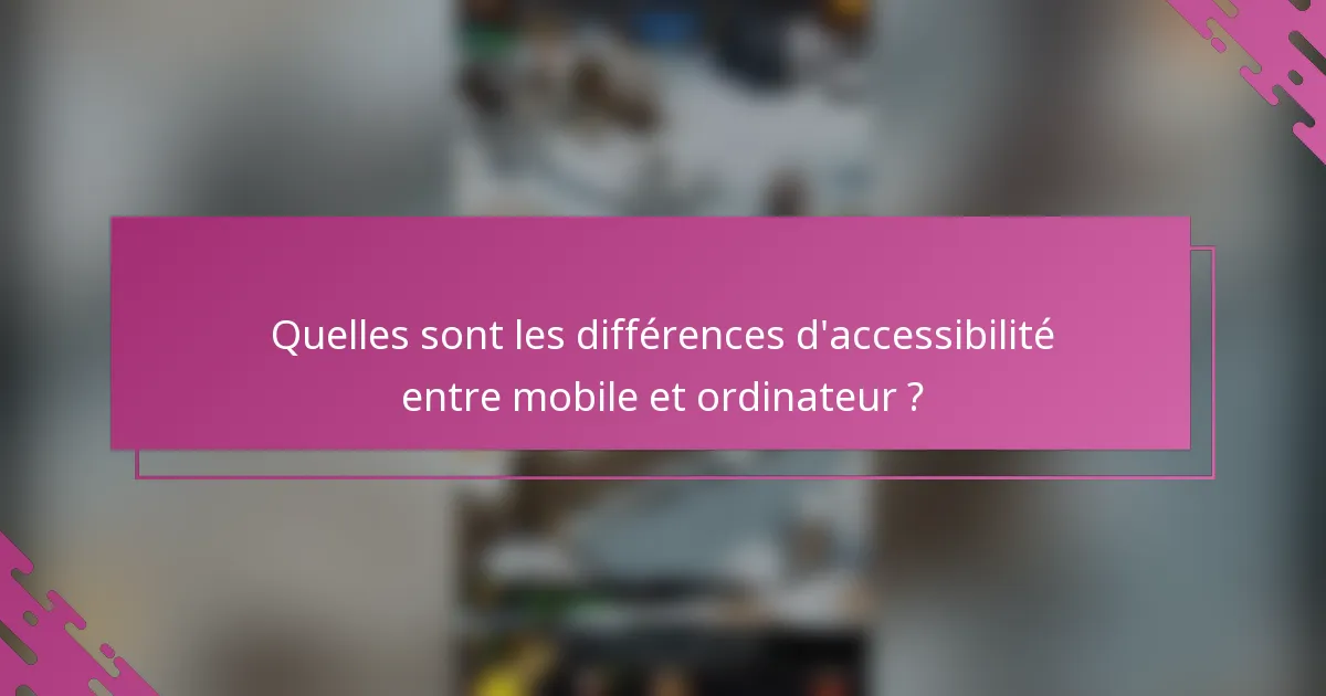 Quelles sont les différences d'accessibilité entre mobile et ordinateur ?