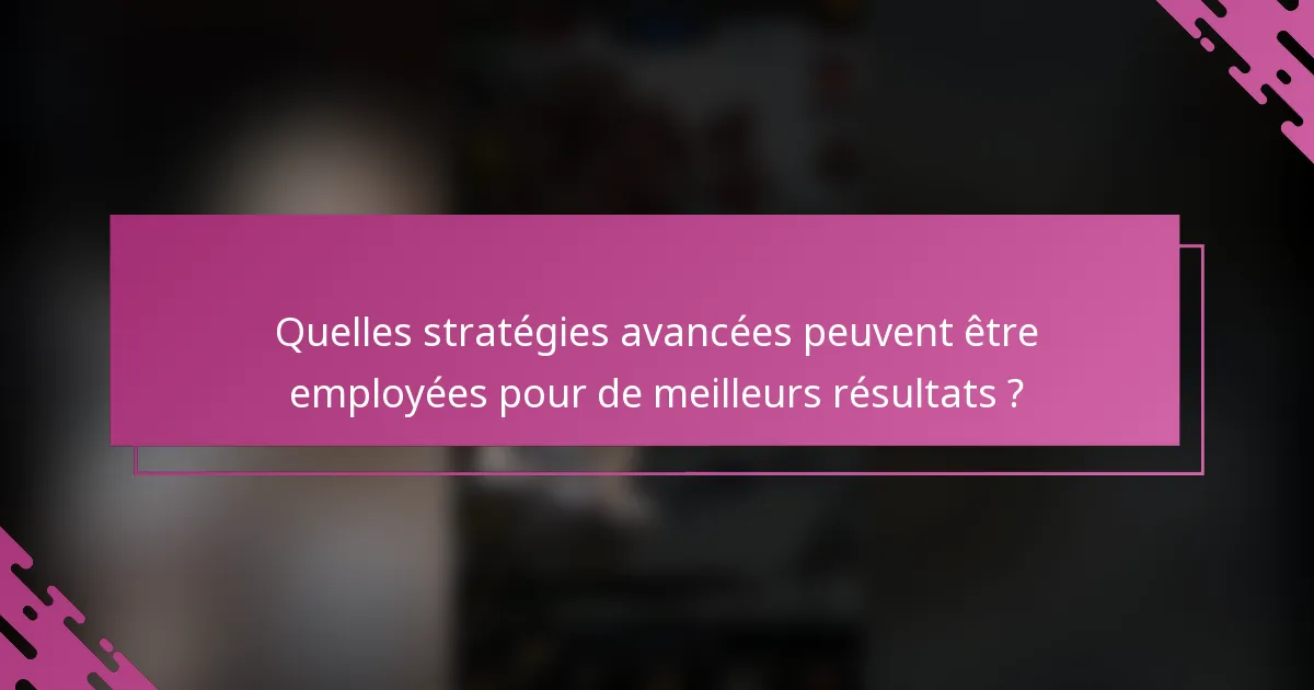 Quelles stratégies avancées peuvent être employées pour de meilleurs résultats ?